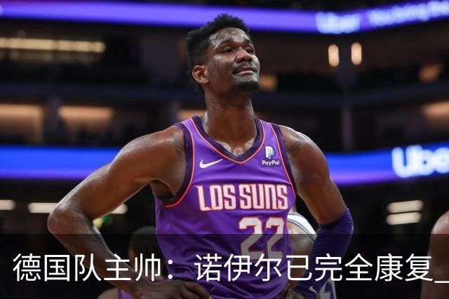 德国队主帅：诺伊尔已完全康复 他的身体状态可以首发