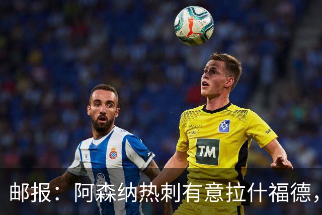 邮报：阿森纳热刺有意拉什福德，但他不太愿意再留在英超效力